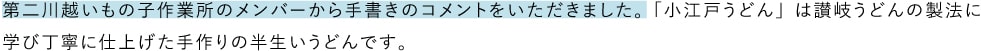 第二川越いもの子作業所のメンバーから手書きのコメントをいただきました。「小江戸うどん」は讃岐うどんの製法に学び丁寧に仕上げた手作りの半生いうどんです。