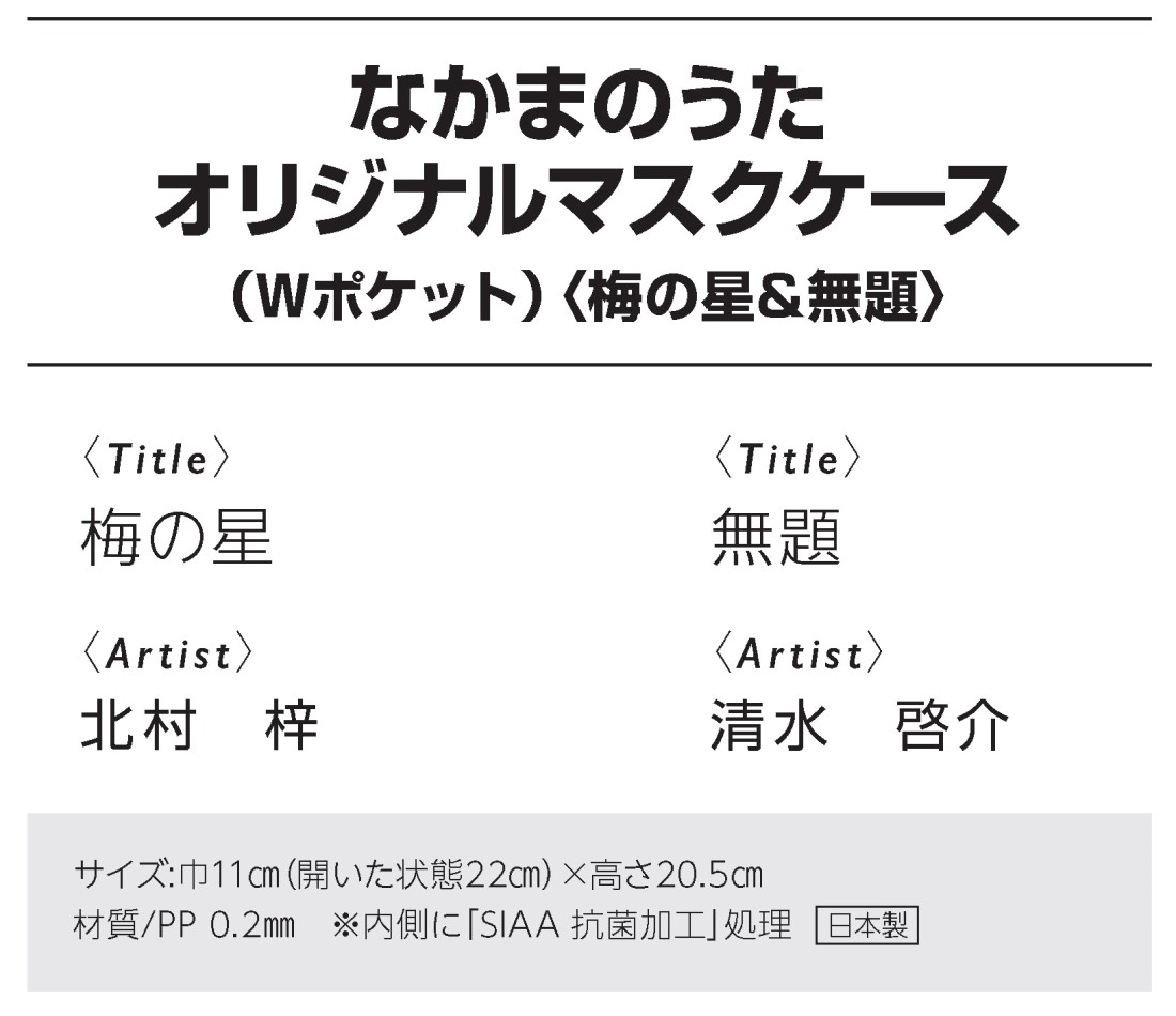 なかまのうたオリジナルマスクケースセット（Wポケット）〈梅の星&無題〉
梅の星、北村梓作
無題、清水啓介作
サイズ:巾11?p（開いた状態22?p）×高さ20.5?p
材質/PP 0.2?o　※内側に「SIAA 抗菌加工」処理日本製