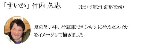 「すいか」　竹内　久志（わかば第2作業所/愛媛）夏の暑い中、冷蔵庫でキンキンに冷えたスイカをイメージして描きました。 