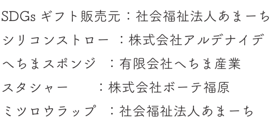 SDGs ギフト販売元 ：社会福祉法人あまーち、シリコンストロー ：株式会社アルデナイデ、へちまスポンジ ：有限会社へちま産業、スタシャー ：株式会社ボーテ福原、みつろうラップ ：社会福祉法人あまーち