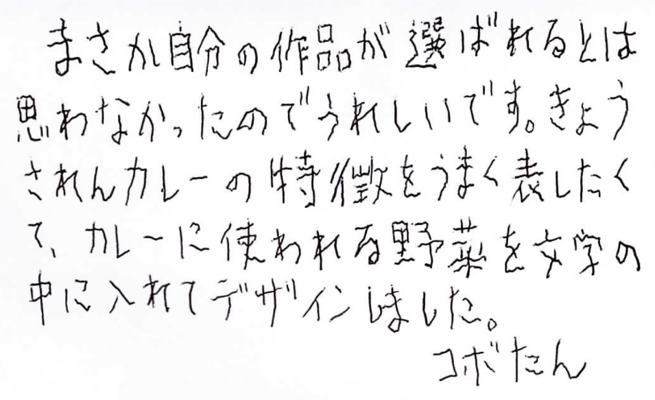 作者コメント：まさか自分の作品が選ばれるとは思わなかったのでうれしいです。きょうされんカレーの特徴をうまく表したくて、カレーに使われる野菜を文字の中に入れてデザインしました。コボたん