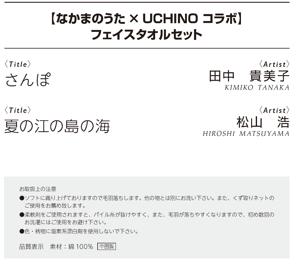 【なかまのうた×UCHINOコラボ】フェイスタオルセット　作品名：さんぽ、作者：田中貴美子、作品名：夏の江の島の海、作者：松山浩、お取り扱い上の注意：●ソフトに織り上げておりますので毛羽落ちします。他の物とは別にお洗いください。また、くず取りネットのご使用をお薦めいたします。●柔軟剤をご使用されますと、パイル糸が抜けやすく、また、毛羽が落ちやすくなりますので、初め数回のお洗濯にはご使用をお避けください。●色・柄物に塩素系漂白剤を使しないでください。素材：綿100％、中国製